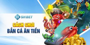 Cách Chơi Bắn Cá Ăn Tiền SHBET Săn Thưởng Khủng Dễ Dàng