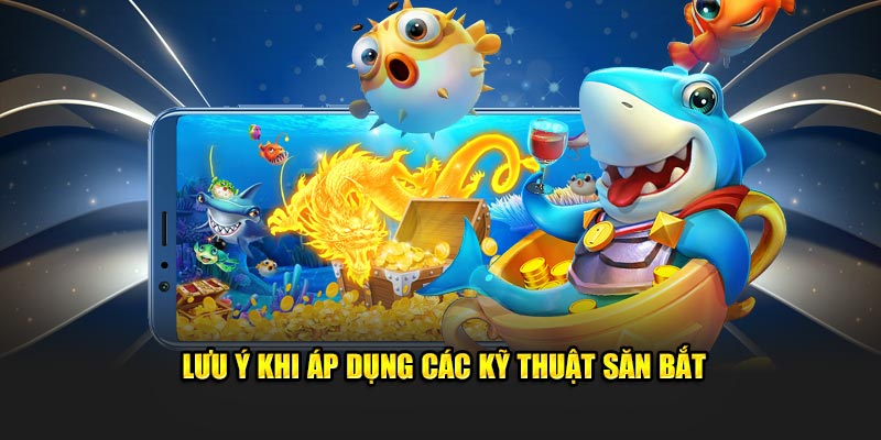 Lưu ý khi áp dụng các kỹ thuật săn bắt