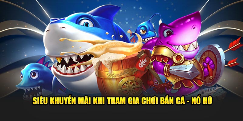 Siêu khuyến mãi khi tham gia chơi Bắn Cá - Nổ hũ